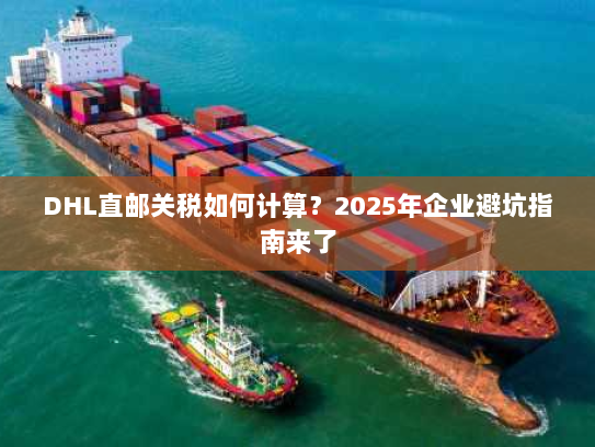 DHL直邮关税如何计算?2025年企业避坑指南来了 DHL直邮关税如何计算?2025年企业避坑指南来了