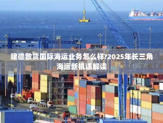 建德散货国际海运业务怎么样?2025年长三角海运新机遇解读 建德散货国际海运业务怎么样?2025年长三角海运新机遇解读