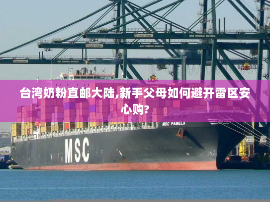 台湾奶粉直邮大陆,新手父母如何避开雷区安心购? 台湾奶粉直邮大陆,新手父母如何避开雷区安心购?