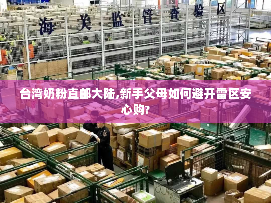 台湾奶粉直邮大陆,新手父母如何避开雷区安心购?