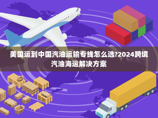 美国运到中国汽油运输专线怎么选?2024跨境汽油海运解决方案 美国运到中国汽油运输专线怎么选?2024跨境汽油海运解决方案