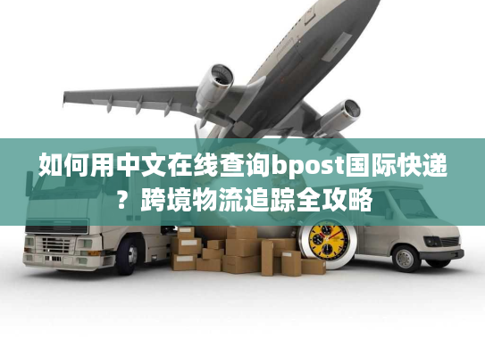 如何用中文在线查询bpost国际快递？跨境物流追踪全攻略