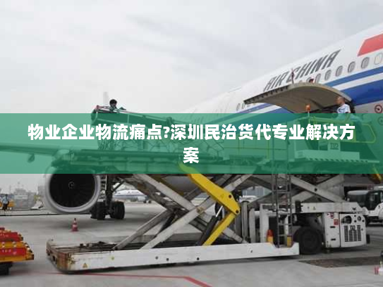 物业企业物流痛点?深圳民治货代专业解决方案