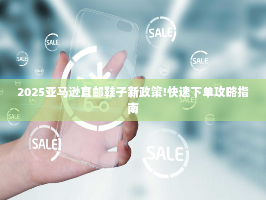 2025亚马逊直邮鞋子新政策!快速下单攻略指南 2025亚马逊直邮鞋子新政策!快速下单攻略指南