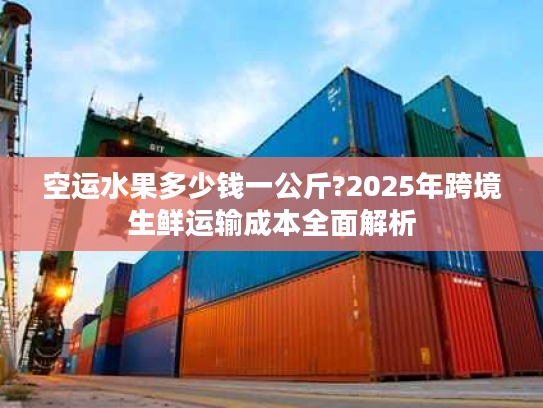 空运水果多少钱一公斤?2025年跨境生鲜运输成本全面解析