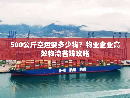 500公斤空运要多少钱？物业企业高效物流省钱攻略