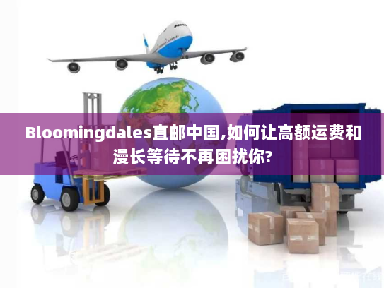 Bloomingdales直邮中国,如何让高额运费和漫长等待不再困扰你? Bloomingdales直邮中国,如何让高额运费和漫长等待不再困扰你?