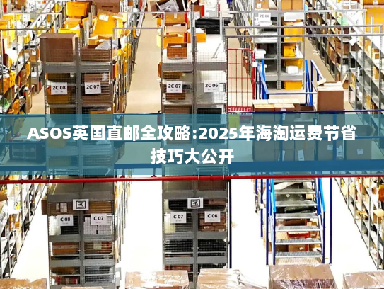ASOS英国直邮全攻略:2025年海淘运费节省技巧大公开 ASOS英国直邮全攻略:2025年海淘运费节省技巧大公开