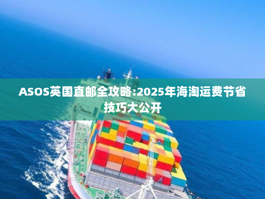 ASOS英国直邮全攻略:2025年海淘运费节省技巧大公开 ASOS英国直邮全攻略:2025年海淘运费节省技巧大公开