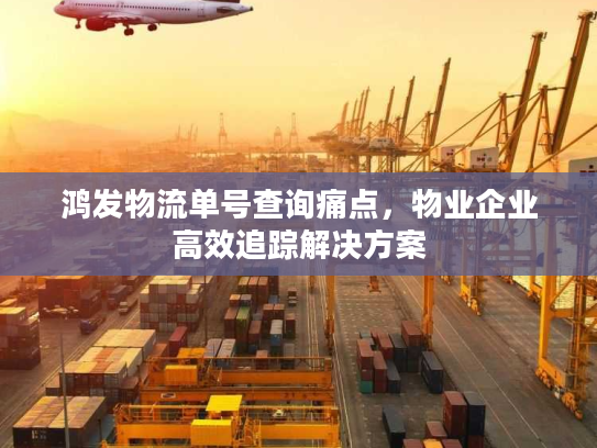 鸿发物流单号查询痛点，物业企业高效追踪解决方案