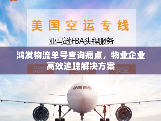 鸿发物流单号查询痛点，物业企业高效追踪解决方案