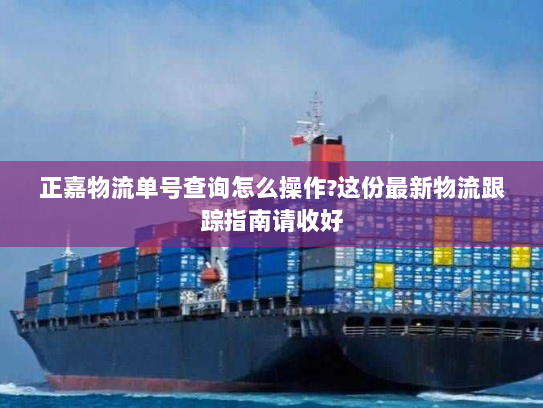 正嘉物流单号查询怎么操作?这份最新物流跟踪指南请收好