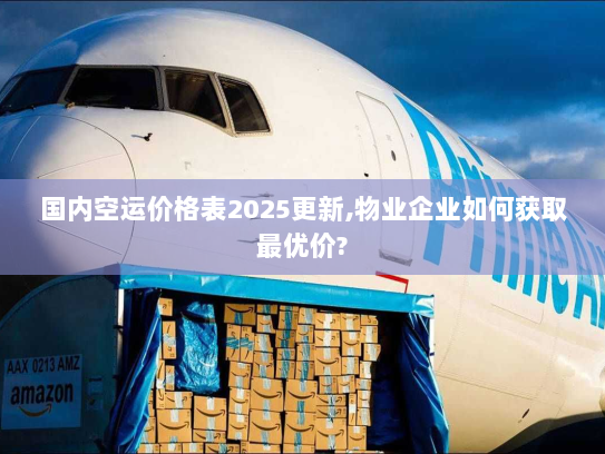 国内空运价格表2025更新,物业企业如何获取最优价?