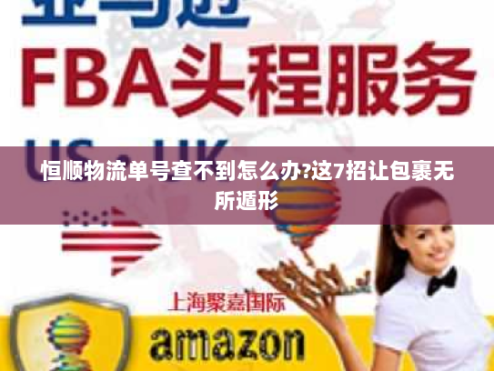 恒顺物流单号查不到怎么办?这7招让包裹无所遁形