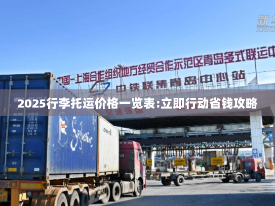 2025行李托运价格一览表:立即行动省钱攻略 2025行李托运价格一览表:立即行动省钱攻略