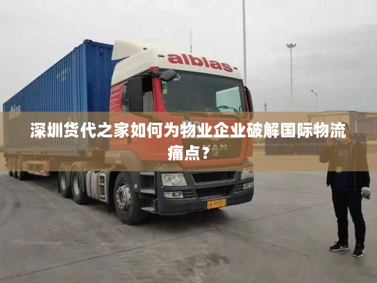 深圳货代之家如何为物业企业破解国际物流痛点? 深圳货代之家如何为物业企业破解国际物流痛点?