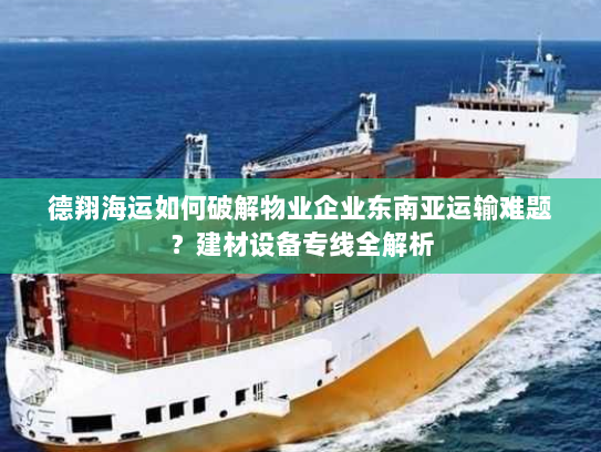 德翔海运如何破解物业企业东南亚运输难题?建材设备专线全解析 德翔海运如何破解物业企业东南亚运输难题?建材设备专线全解析