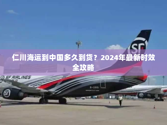 仁川海运到中国多久到货?2024年最新时效全攻略 仁川海运到中国多久到货?2024年最新时效全攻略