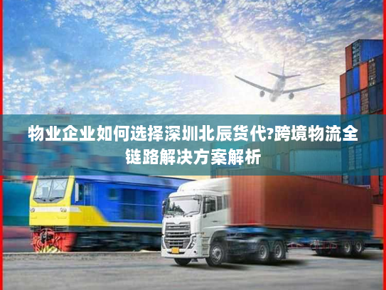 物业企业如何选择深圳北辰货代?跨境物流全链路解决方案解析