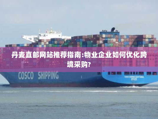 丹麦直邮网站推荐指南:物业企业如何优化跨境采购? 丹麦直邮网站推荐指南:物业企业如何优化跨境采购?