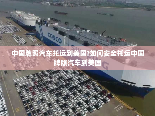 中国牌照汽车托运到美国?如何安全托运中国牌照汽车到美国 中国牌照汽车托运到美国?如何安全托运中国牌照汽车到美国