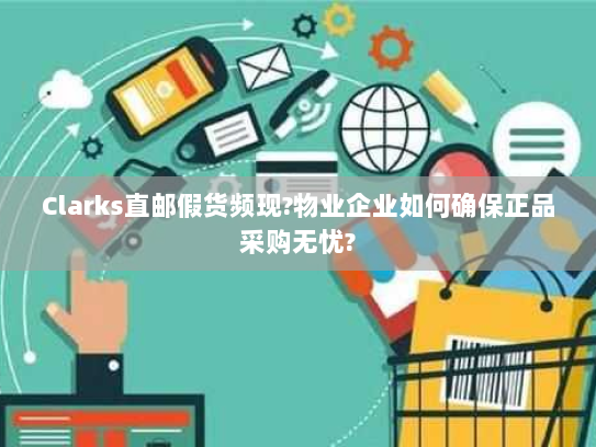 Clarks直邮假货频现?物业企业如何确保正品采购无忧? Clarks直邮假货频现?物业企业如何确保正品采购无忧?