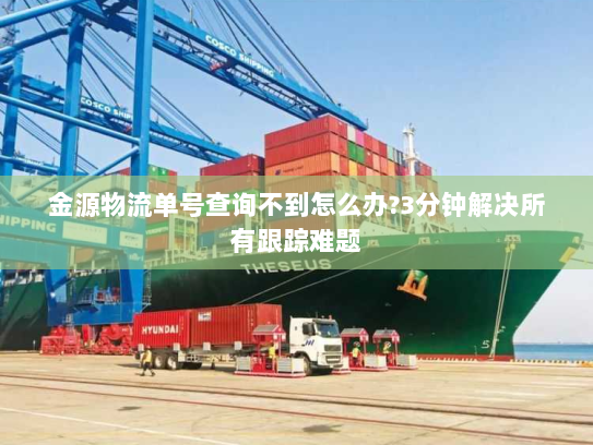金源物流单号查询不到怎么办?3分钟解决所有跟踪难题 金源物流单号查询不到怎么办?3分钟解决所有跟踪难题