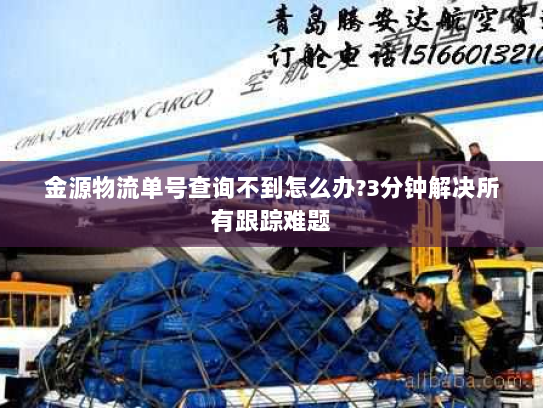 金源物流单号查询不到怎么办?3分钟解决所有跟踪难题 金源物流单号查询不到怎么办?3分钟解决所有跟踪难题
