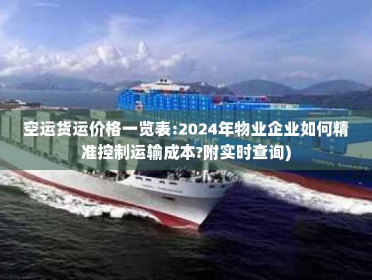 空运货运价格一览表:2024年物业企业如何精准控制运输成本?附实时查询) 空运货运价格一览表:2024年物业企业如何精准控制运输成本?附实时查询)