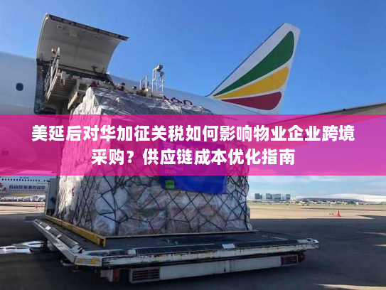 美延后对华加征关税如何影响物业企业跨境采购？供应链成本优化指南