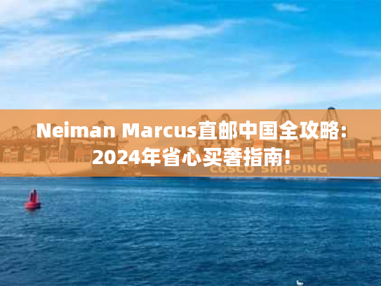 Neiman Marcus直邮中国全攻略:2024年省心买奢指南!