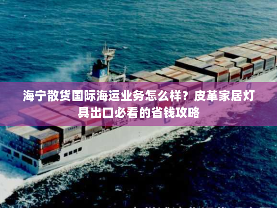 海宁散货国际海运业务怎么样?皮革家居灯具出口必看的省钱攻略 海宁散货国际海运业务怎么样?皮革家居灯具出口必看的省钱攻略