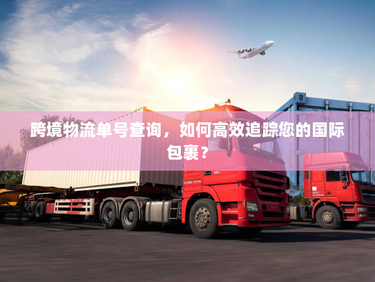 跨境物流单号查询,如何高效追踪您的国际包裹? 跨境物流单号查询,如何高效追踪您的国际包裹?