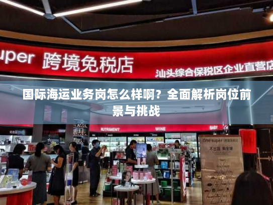 国际海运业务岗怎么样啊?全面解析岗位前景与挑战 国际海运业务岗怎么样啊?全面解析岗位前景与挑战
