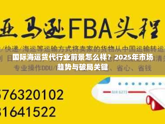 国际海运货代行业前景怎么样?2025年市场趋势与破局关键 国际海运货代行业前景怎么样?2025年市场趋势与破局关键
