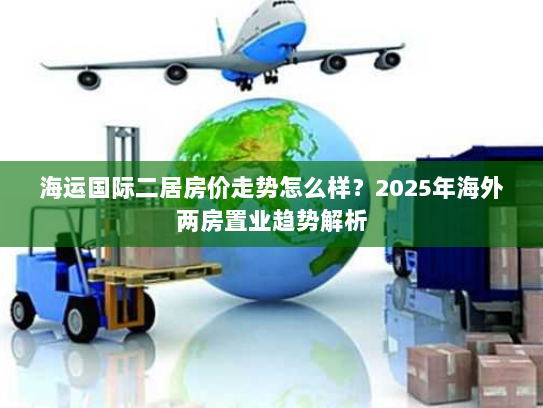 海运国际二居房价走势怎么样?2025年海外两房置业趋势解析 海运国际二居房价走势怎么样?2025年海外两房置业趋势解析