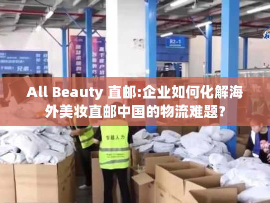 All Beauty 直邮:企业如何化解海外美妆直邮中国的物流难题？