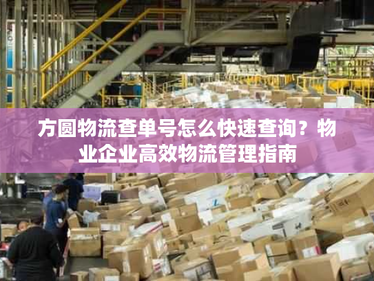 方圆物流查单号怎么快速查询？物业企业高效物流管理指南