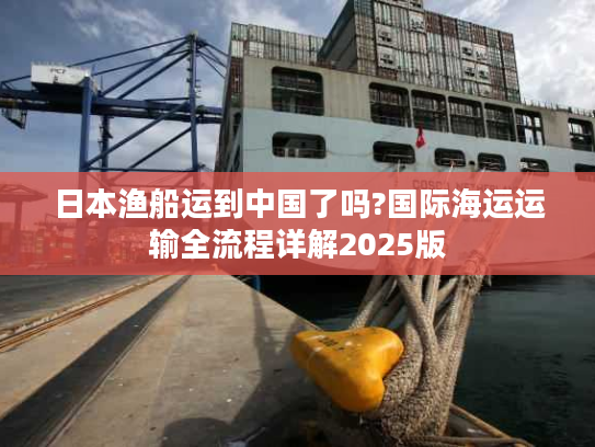 日本渔船运到中国了吗?国际海运运输全流程详解2025版 日本渔船运到中国了吗?国际海运运输全流程详解2025版