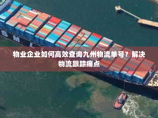 物业企业如何高效查询九州物流单号?解决物流跟踪痛点 物业企业如何高效查询九州物流单号?解决物流跟踪痛点