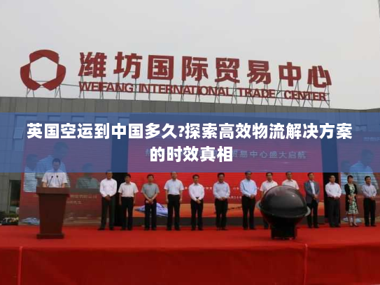 英国空运到中国多久?探索高效物流解决方案的时效真相