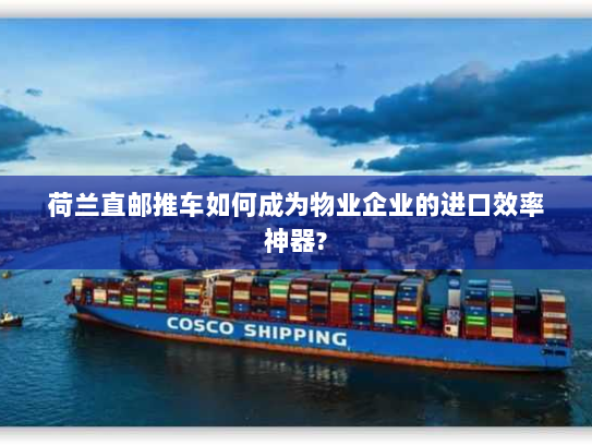 荷兰直邮推车如何成为物业企业的进口效率神器? 荷兰直邮推车如何成为物业企业的进口效率神器?