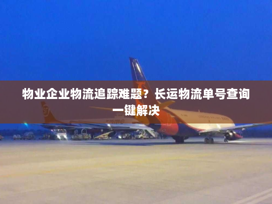物业企业物流追踪难题?长运物流单号查询一键解决 物业企业物流追踪难题?长运物流单号查询一键解决