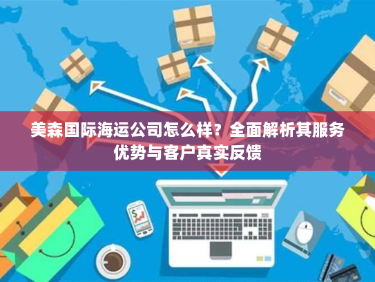 美森国际海运公司怎么样？全面解析其服务优势与客户真实反馈