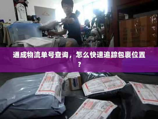 通成物流单号查询,怎么快速追踪包裹位置? 通成物流单号查询,怎么快速追踪包裹位置?