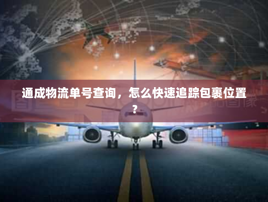 通成物流单号查询,怎么快速追踪包裹位置? 通成物流单号查询,怎么快速追踪包裹位置?