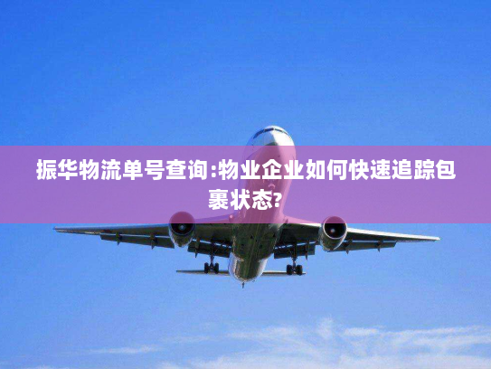振华物流单号查询:物业企业如何快速追踪包裹状态? 振华物流单号查询:物业企业如何快速追踪包裹状态?