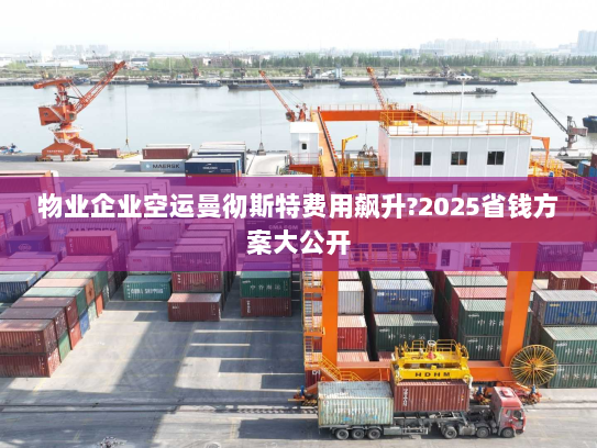 物业企业空运曼彻斯特费用飙升?2025省钱方案大公开