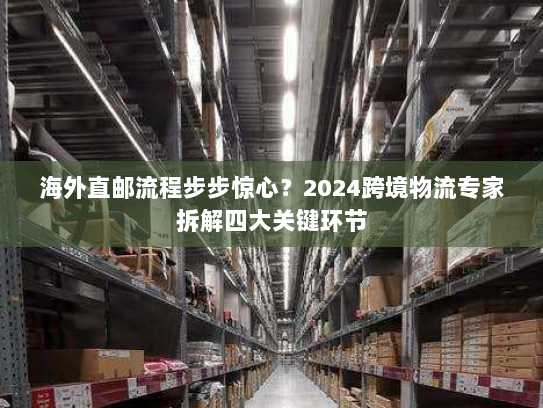 海外直邮流程步步惊心?2024跨境物流专家拆解四大关键环节 海外直邮流程步步惊心?2024跨境物流专家拆解四大关键环节