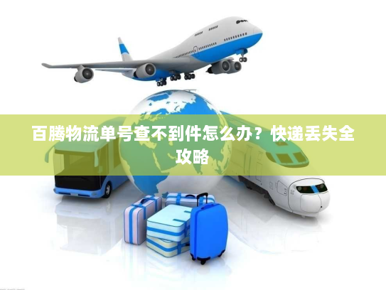 百腾物流单号查不到件怎么办?快递丢失全攻略 百腾物流单号查不到件怎么办?快递丢失全攻略